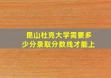 昆山杜克大学需要多少分录取分数线才能上