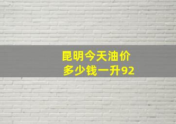 昆明今天油价多少钱一升92