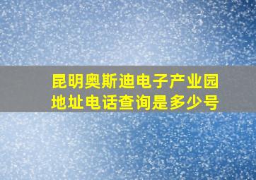 昆明奥斯迪电子产业园地址电话查询是多少号