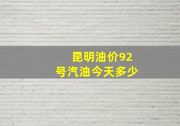 昆明油价92号汽油今天多少