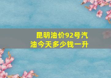 昆明油价92号汽油今天多少钱一升