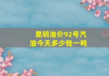 昆明油价92号汽油今天多少钱一吨