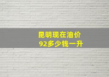 昆明现在油价92多少钱一升