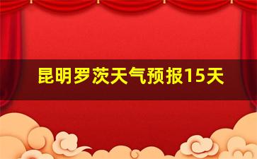 昆明罗茨天气预报15天