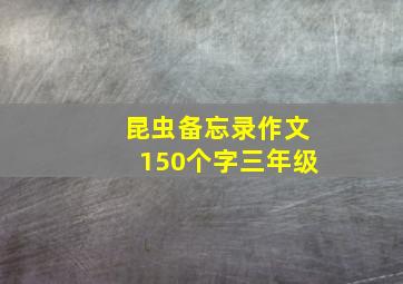 昆虫备忘录作文150个字三年级