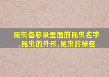 昆虫备忘录里面的昆虫名字,昆虫的外形,昆虫的秘密