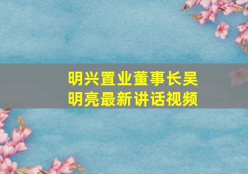 明兴置业董事长吴明亮最新讲话视频