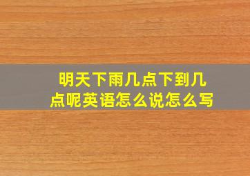 明天下雨几点下到几点呢英语怎么说怎么写