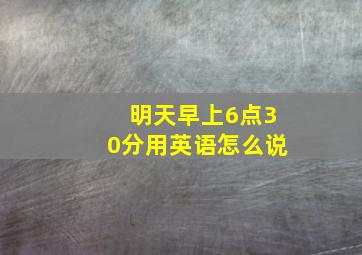 明天早上6点30分用英语怎么说