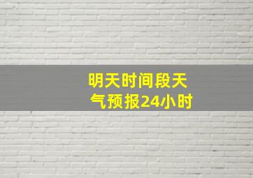 明天时间段天气预报24小时