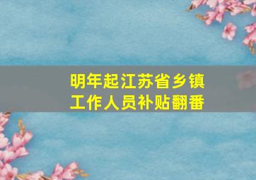 明年起江苏省乡镇工作人员补贴翻番