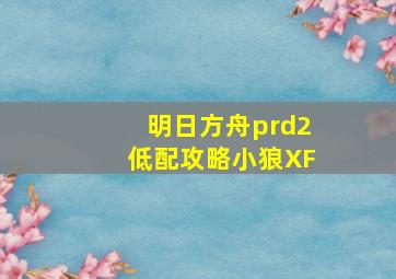 明日方舟prd2低配攻略小狼XF