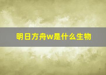 明日方舟w是什么生物