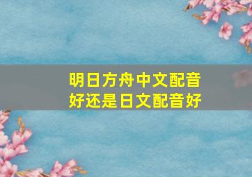 明日方舟中文配音好还是日文配音好