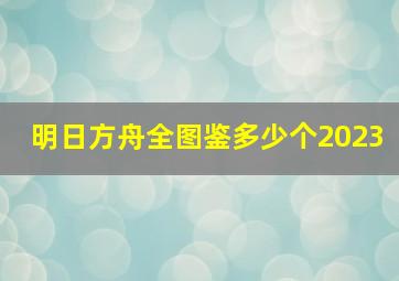 明日方舟全图鉴多少个2023