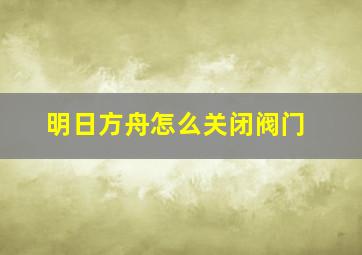 明日方舟怎么关闭阀门