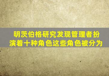 明茨伯格研究发现管理者扮演着十种角色这些角色被分为