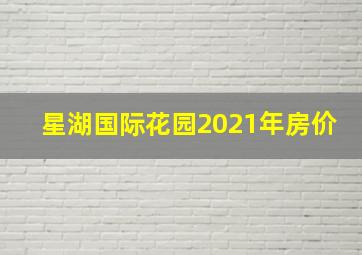 星湖国际花园2021年房价