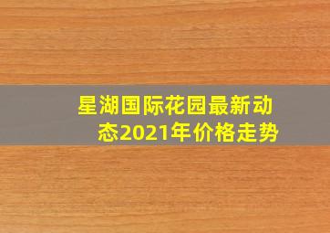 星湖国际花园最新动态2021年价格走势