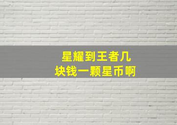 星耀到王者几块钱一颗星币啊