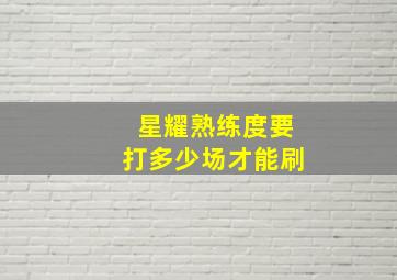 星耀熟练度要打多少场才能刷