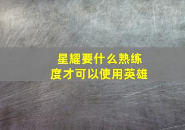 星耀要什么熟练度才可以使用英雄