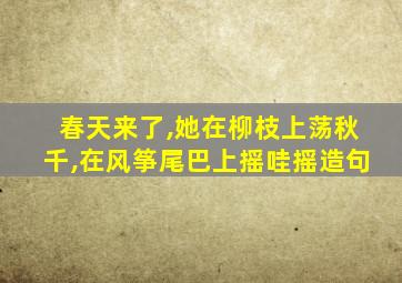 春天来了,她在柳枝上荡秋千,在风筝尾巴上摇哇摇造句