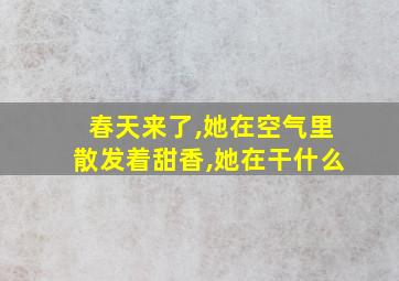 春天来了,她在空气里散发着甜香,她在干什么