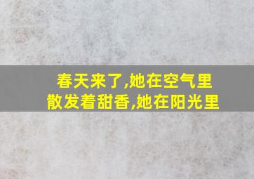 春天来了,她在空气里散发着甜香,她在阳光里