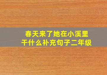 春天来了她在小溪里干什么补充句子二年级