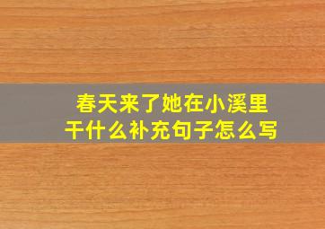 春天来了她在小溪里干什么补充句子怎么写