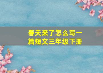 春天来了怎么写一篇短文三年级下册