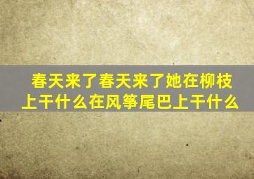 春天来了春天来了她在柳枝上干什么在风筝尾巴上干什么