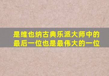 是维也纳古典乐派大师中的最后一位也是最伟大的一位