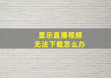 显示直播视频无法下载怎么办