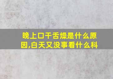 晚上口干舌燥是什么原因,白天又没事看什么科