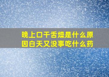 晚上口干舌燥是什么原因白天又没事吃什么药