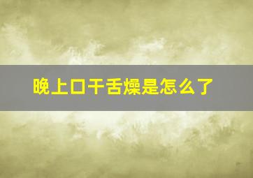 晚上口干舌燥是怎么了