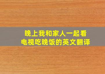 晚上我和家人一起看电视吃晚饭的英文翻译