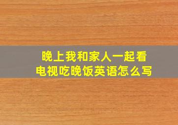 晚上我和家人一起看电视吃晚饭英语怎么写