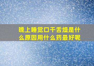 晚上睡觉口干舌燥是什么原因用什么药最好呢