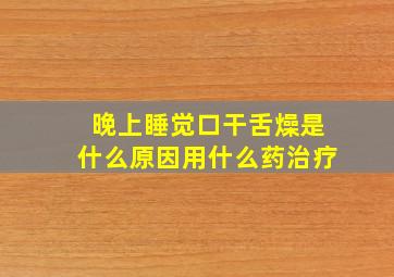 晚上睡觉口干舌燥是什么原因用什么药治疗