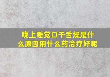 晚上睡觉口干舌燥是什么原因用什么药治疗好呢