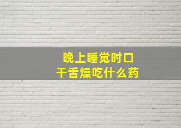 晚上睡觉时口干舌燥吃什么药