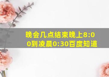 晚会几点结束晚上8:00到凌晨0:30百度知道