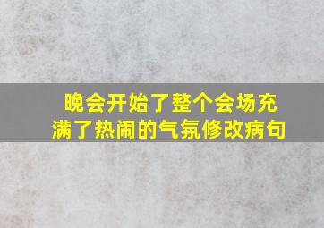 晚会开始了整个会场充满了热闹的气氛修改病句