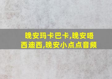 晚安玛卡巴卡,晚安唔西迪西,晚安小点点音频