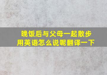 晚饭后与父母一起散步用英语怎么说呢翻译一下