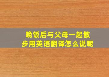 晚饭后与父母一起散步用英语翻译怎么说呢