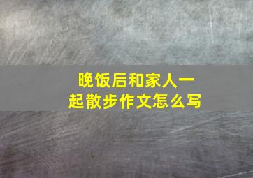 晚饭后和家人一起散步作文怎么写